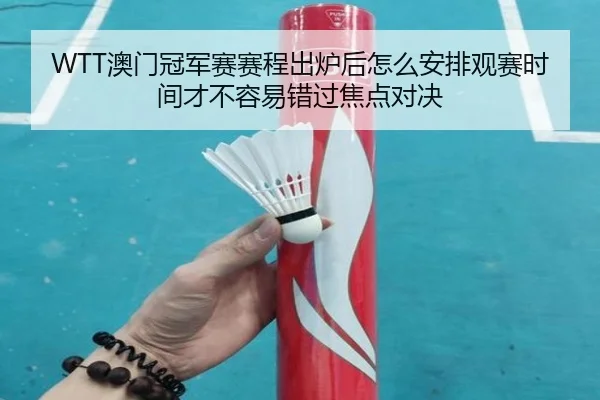 WTT澳门冠军赛赛程出炉后怎么安排观赛时间才不容易错过焦点对决 | kaiyun